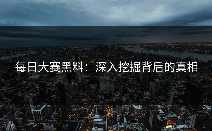 每日大赛黑料：深入挖掘背后的真相