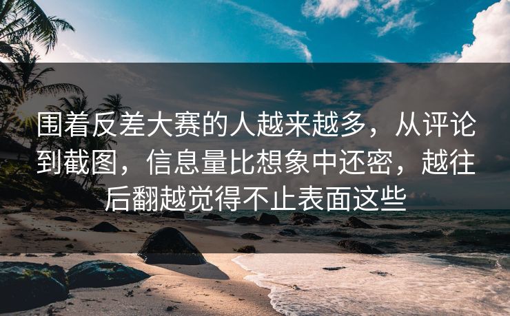 围着反差大赛的人越来越多，从评论到截图，信息量比想象中还密，越往后翻越觉得不止表面这些