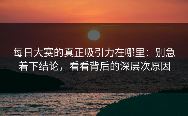 每日大赛的真正吸引力在哪里：别急着下结论，看看背后的深层次原因