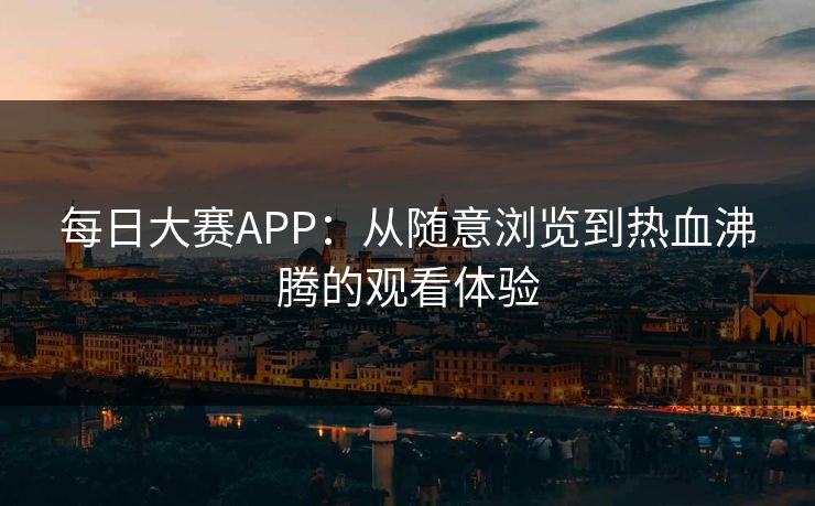 每日大赛APP：从随意浏览到热血沸腾的观看体验