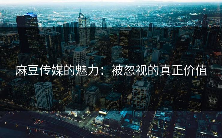 麻豆传媒的魅力：被忽视的真正价值