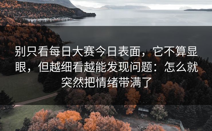 别只看每日大赛今日表面，它不算显眼，但越细看越能发现问题：怎么就突然把情绪带满了