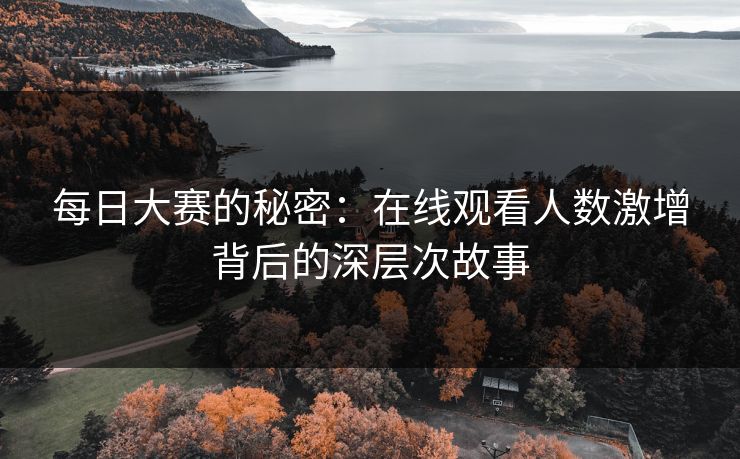 每日大赛的秘密：在线观看人数激增背后的深层次故事