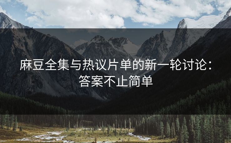 麻豆全集与热议片单的新一轮讨论：答案不止简单