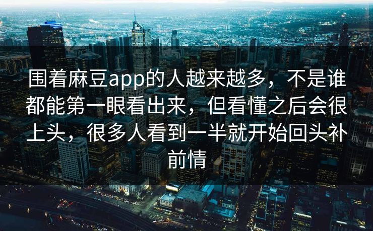 围着麻豆app的人越来越多，不是谁都能第一眼看出来，但看懂之后会很上头，很多人看到一半就开始回头补前情