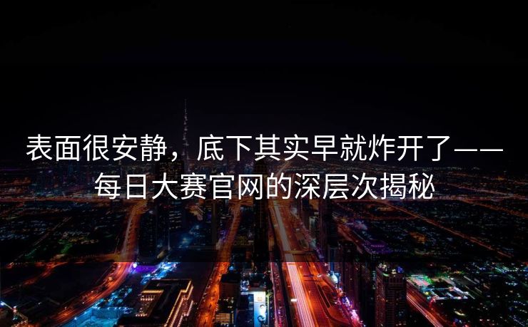 表面很安静，底下其实早就炸开了——每日大赛官网的深层次揭秘