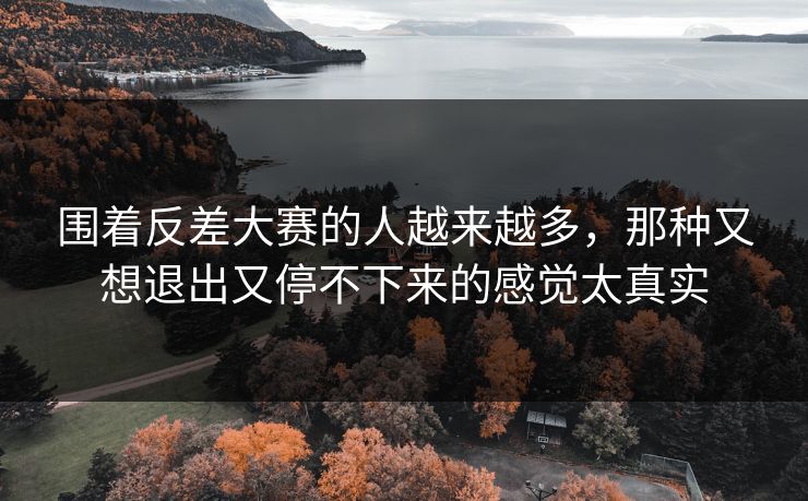 围着反差大赛的人越来越多，那种又想退出又停不下来的感觉太真实