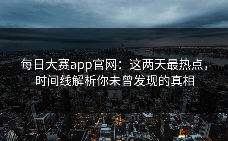 每日大赛app官网：这两天最热点，时间线解析你未曾发现的真相