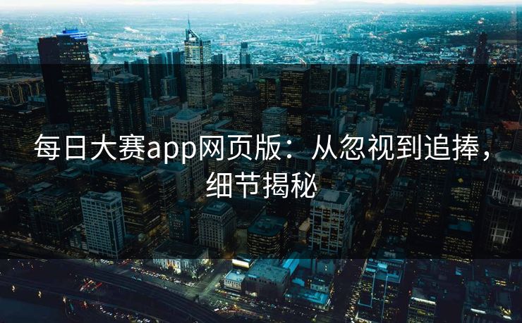 每日大赛app网页版：从忽视到追捧，细节揭秘