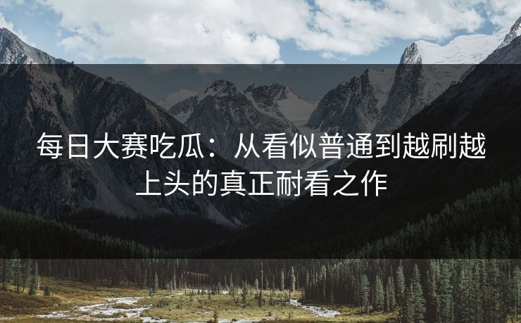 每日大赛吃瓜：从看似普通到越刷越上头的真正耐看之作