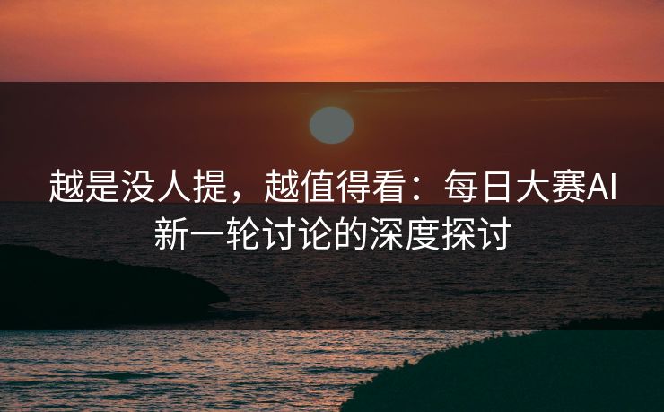 越是没人提，越值得看：每日大赛AI新一轮讨论的深度探讨