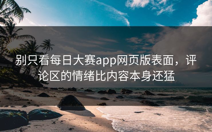 别只看每日大赛app网页版表面,评论区的情绪比内容本身还猛 别只看每日大赛app网页版表面,评论区的情绪比内容本身还猛