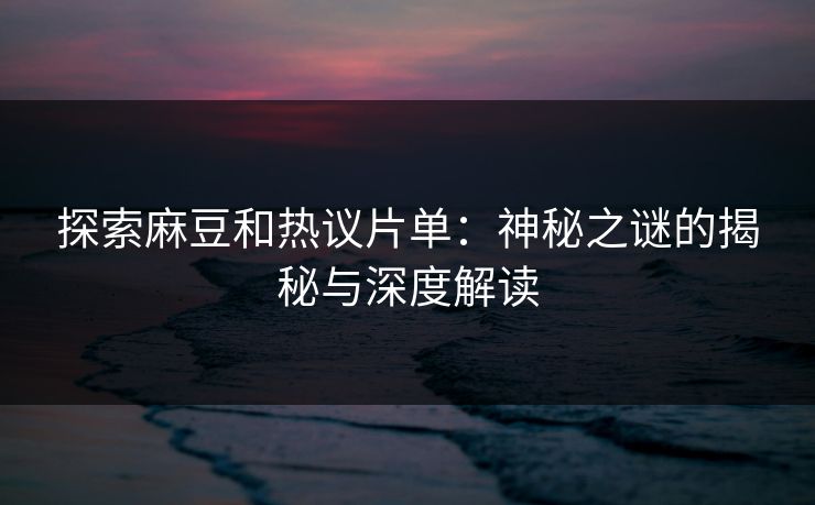 探索麻豆和热议片单:神秘之谜的揭秘与深度解读 探索麻豆和热议片单:神秘之谜的揭秘与深度解读