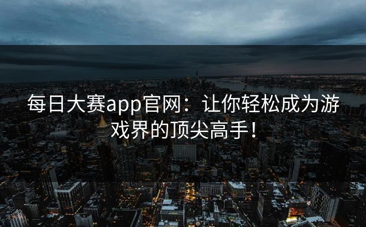 每日大赛app官网:让你轻松成为游戏界的顶尖高手! 每日大赛app官网:让你轻松成为游戏界的顶尖高手!