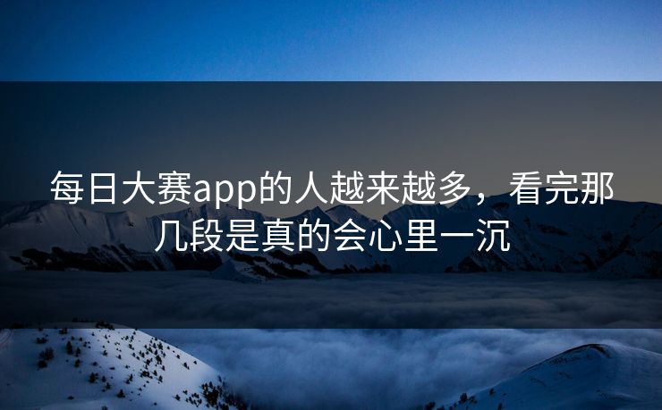 每日大赛app的人越来越多,看完那几段是真的会心里一沉 每日大赛app的人越来越多,看完那几段是真的会心里一沉