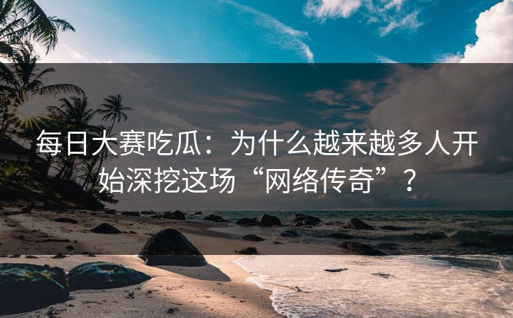 每日大赛吃瓜:为什么越来越多人开始深挖这场“网络传奇”? 每日大赛吃瓜:为什么越来越多人开始深挖这场“网络传奇”?