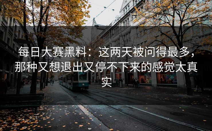 每日大赛黑料：这两天被问得最多，那种又想退出又停不下来的感觉太真实