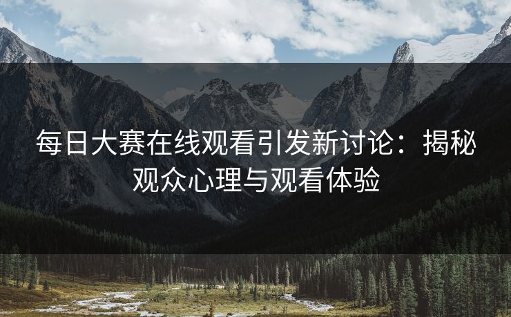 每日大赛在线观看引发新讨论：揭秘观众心理与观看体验