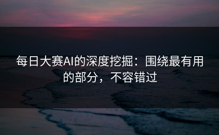 每日大赛AI的深度挖掘：围绕最有用的部分，不容错过