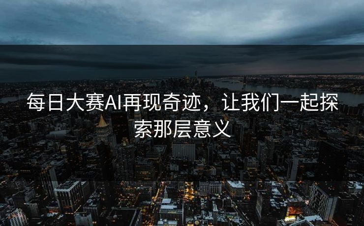 每日大赛AI再现奇迹,让我们一起探索那层意义 每日大赛AI再现奇迹,让我们一起探索那层意义