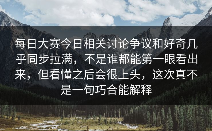 每日大赛今日相关讨论争议和好奇几乎同步拉满，不是谁都能第一眼看出来，但看懂之后会很上头，这次真不是一句巧合能解释
