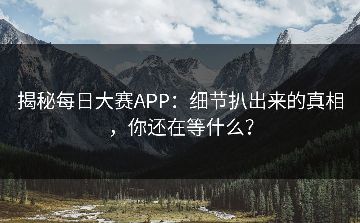 揭秘每日大赛APP：细节扒出来的真相，你还在等什么？