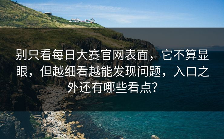 别只看每日大赛官网表面，它不算显眼，但越细看越能发现问题，入口之外还有哪些看点？
