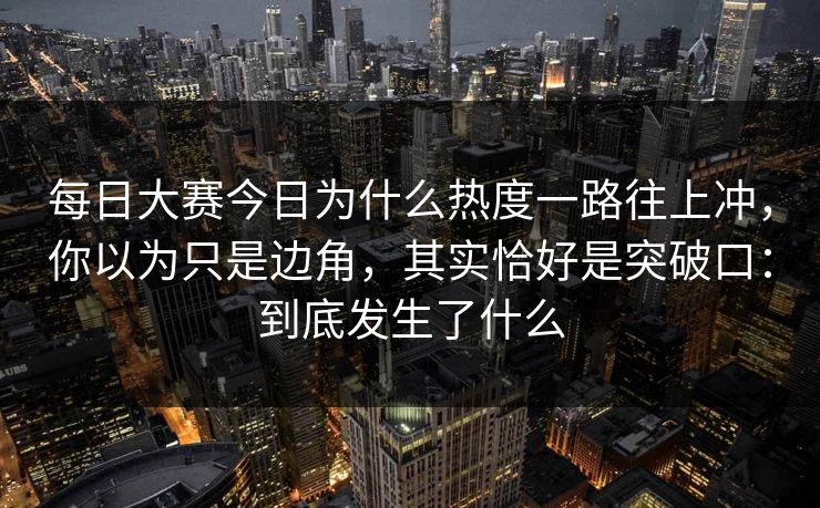 每日大赛今日为什么热度一路往上冲，你以为只是边角，其实恰好是突破口：到底发生了什么