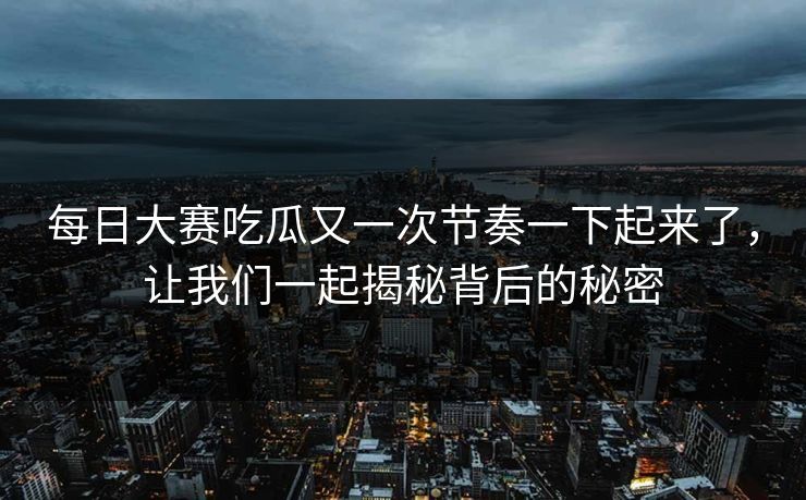 每日大赛吃瓜又一次节奏一下起来了，让我们一起揭秘背后的秘密