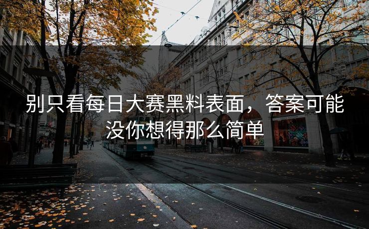 别只看每日大赛黑料表面，答案可能没你想得那么简单