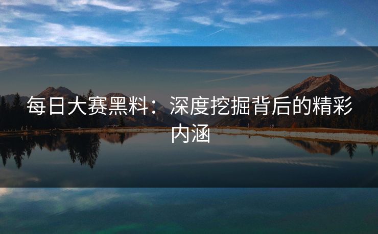 每日大赛黑料:深度挖掘背后的精彩内涵 每日大赛黑料:深度挖掘背后的精彩内涵
