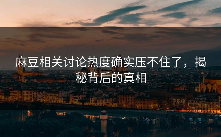 麻豆相关讨论热度确实压不住了，揭秘背后的真相