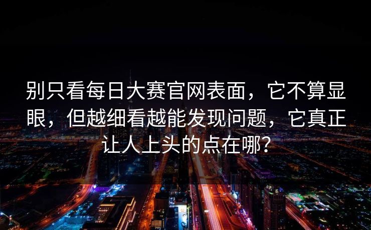 别只看每日大赛官网表面，它不算显眼，但越细看越能发现问题，它真正让人上头的点在哪？