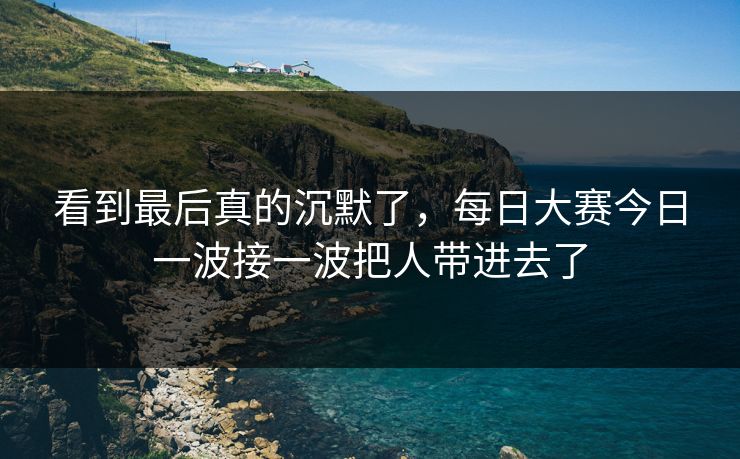 看到最后真的沉默了，每日大赛今日一波接一波把人带进去了