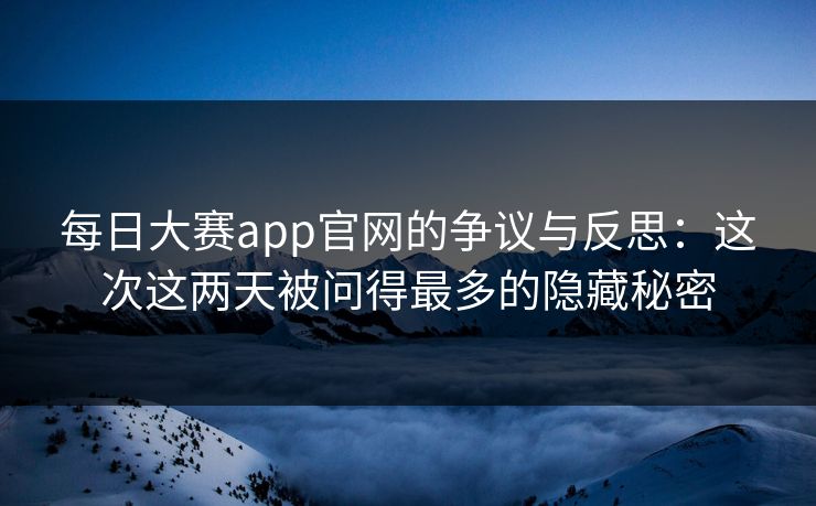 每日大赛app官网的争议与反思：这次这两天被问得最多的隐藏秘密