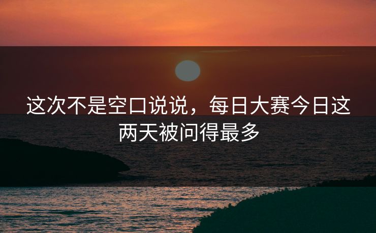 这次不是空口说说，每日大赛今日这两天被问得最多