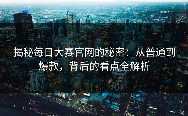 揭秘每日大赛官网的秘密：从普通到爆款，背后的看点全解析