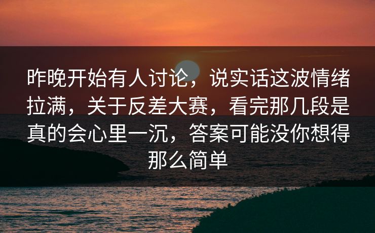 昨晚开始有人讨论，说实话这波情绪拉满，关于反差大赛，看完那几段是真的会心里一沉，答案可能没你想得那么简单