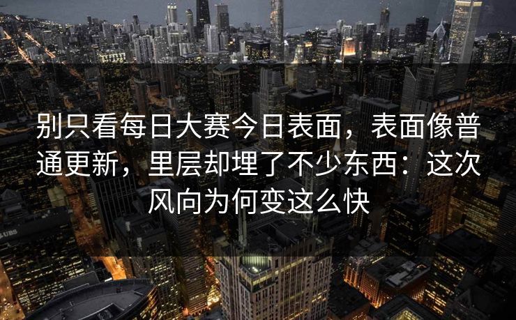 别只看每日大赛今日表面,表面像普通更新,里层却埋了不少东西:这次风向为何变这么快 别只看每日大赛今日表面,表面像普通更新,里层却埋了不少东西:这次风向为何变这么快