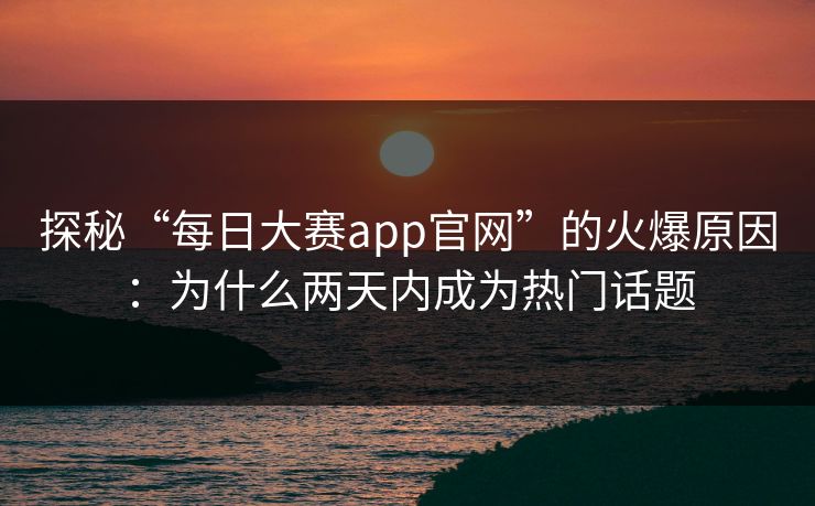 探秘“每日大赛app官网”的火爆原因：为什么两天内成为热门话题