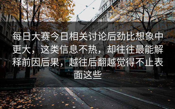 每日大赛今日相关讨论后劲比想象中更大，这类信息不热，却往往最能解释前因后果，越往后翻越觉得不止表面这些