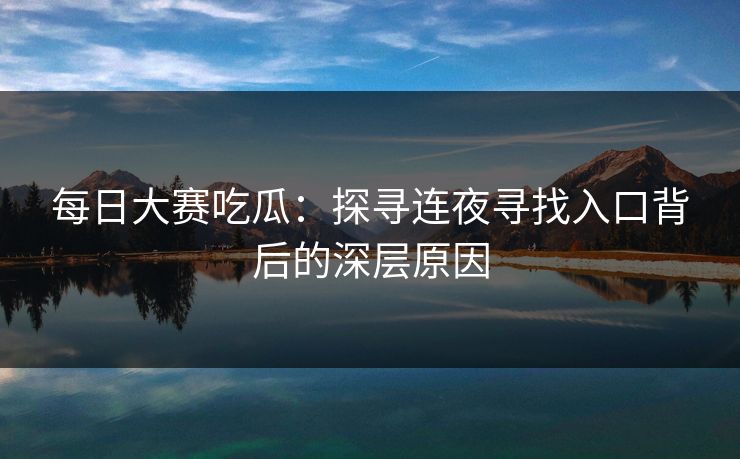 每日大赛吃瓜：探寻连夜寻找入口背后的深层原因