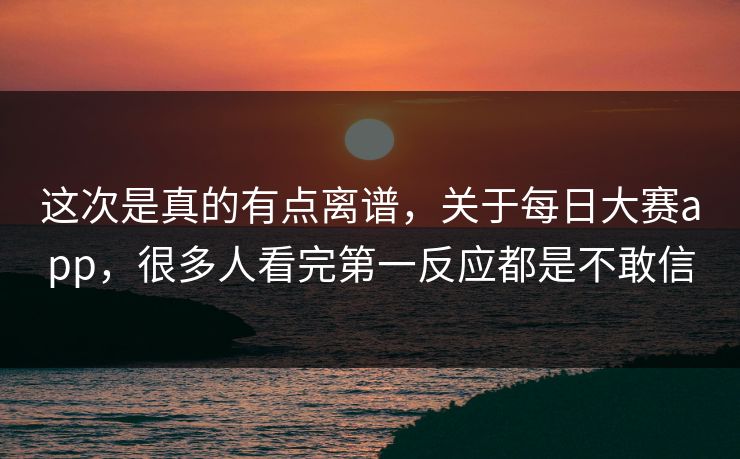 这次是真的有点离谱,关于每日大赛app,很多人看完第一反应都是不敢信 这次是真的有点离谱,关于每日大赛app,很多人看完第一反应都是不敢信