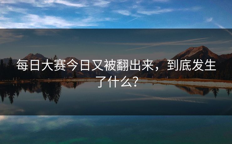 每日大赛今日又被翻出来，到底发生了什么？