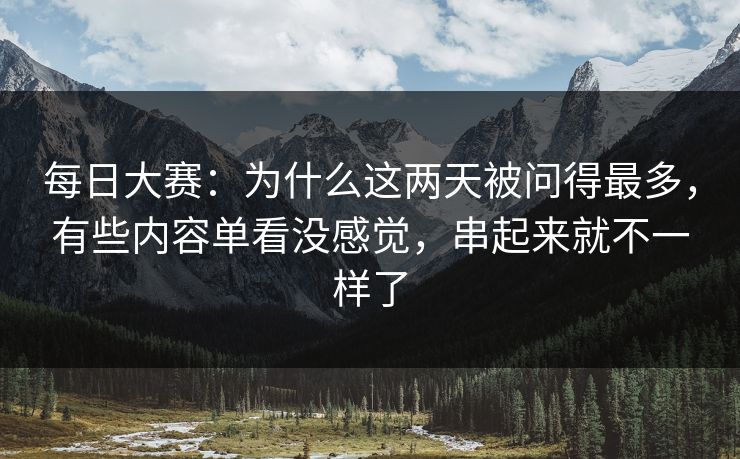 每日大赛：为什么这两天被问得最多，有些内容单看没感觉，串起来就不一样了