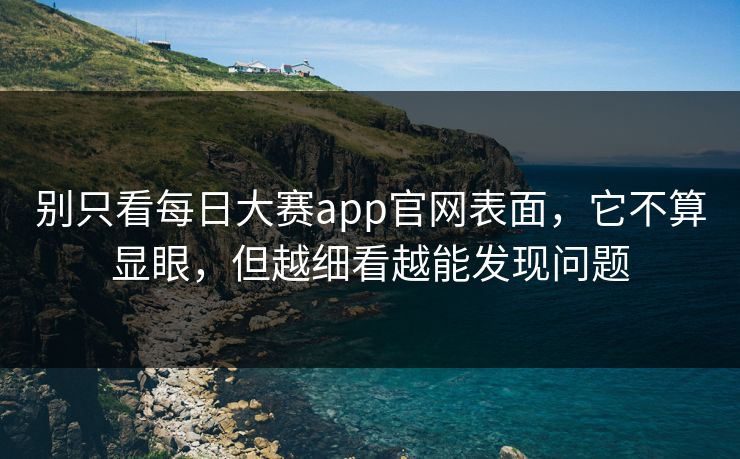 别只看每日大赛app官网表面，它不算显眼，但越细看越能发现问题
