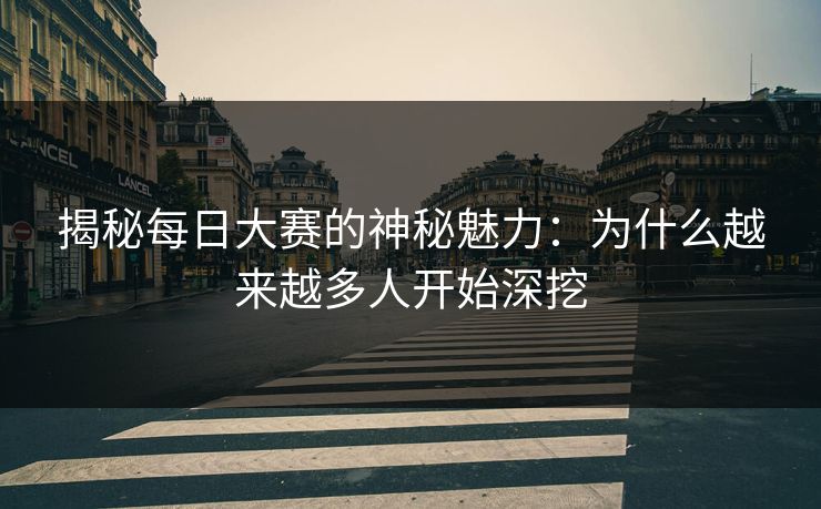 揭秘每日大赛的神秘魅力:为什么越来越多人开始深挖 揭秘每日大赛的神秘魅力:为什么越来越多人开始深挖