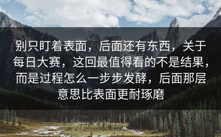 别只盯着表面，后面还有东西，关于每日大赛，这回最值得看的不是结果，而是过程怎么一步步发酵，后面那层意思比表面更耐琢磨
