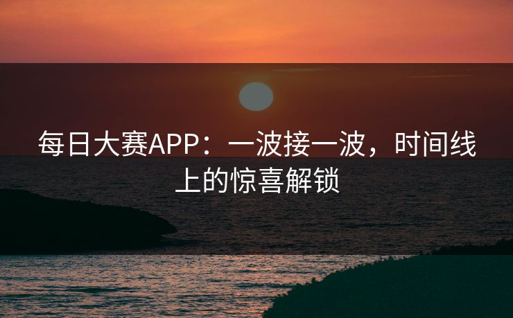 每日大赛APP:一波接一波,时间线上的惊喜解锁 每日大赛APP:一波接一波,时间线上的惊喜解锁