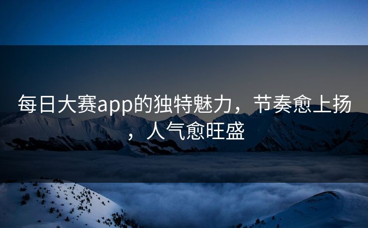 每日大赛app的独特魅力，节奏愈上扬，人气愈旺盛